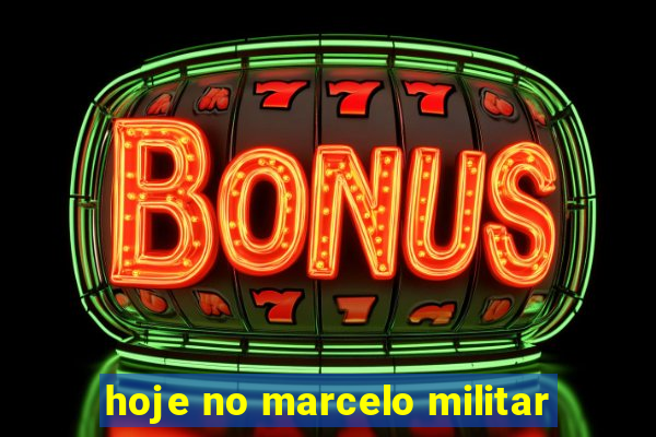 hoje no marcelo militar